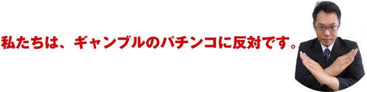 私たちは、ギャンブルのパチンコに反対です。